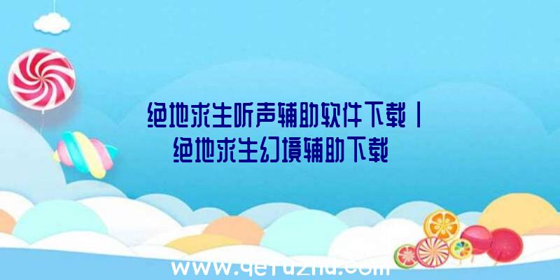 「绝地求生听声辅助软件下载」|绝地求生幻境辅助下载